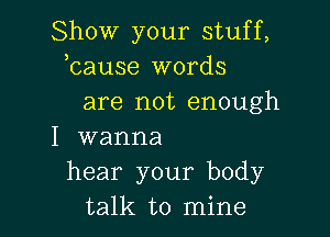 Show your stuff,
bause words
are not enough

I wanna
hear your body
talk to mine