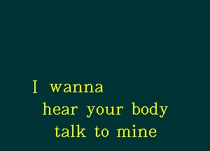 I wanna
hear your body
talk to mine