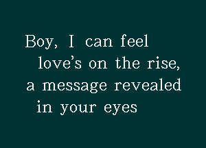 Boy, I can feel
lovds on the rise,

a message revealed
in your eyes