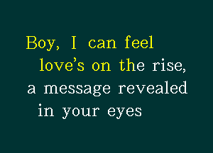 Boy, I can feel
lovds on the rise,

a message revealed
in your eyes