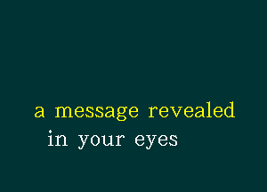 a message revealed
in your eyes