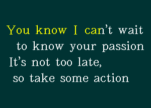 You know I can,t wait
to know your passion
153 not too late,
so take some action