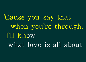 ,Cause you say that
when you,re through,

F11 know
What love is all about