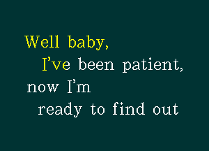 Well baby,
Fve been patient,

now Fm
ready to find out