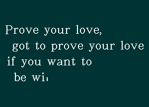 Prove your love,
got to prove your love

if you want to
be wi.