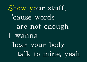 Show your stuff,
bause words
are not enough

I wanna
hear your body
talk to mine, yeah