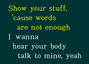 Show your stuff,
bause words
are not enough

I wanna
hear your body
talk to mine, yeah