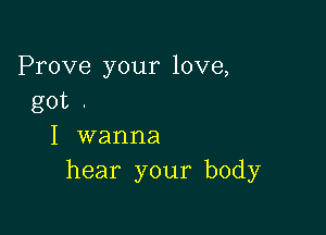 Prove your love,
got .

I wanna
hear your body