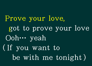 Prove your love,
got to prove your love

Oohm yeah
(If you want to
be with me tonight)