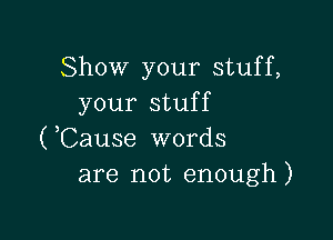 Show your stuff,
your stuff

(,Cause words
are not enough)