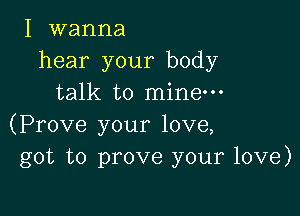 I wanna
hear your body
talk to mine-

(Prove your love,
got to prove your love)