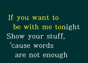 If you want to
be with me tonight

Show your stuff,
bause words
are not enough