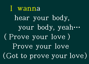 I wanna
hear your body,
your body, yeah-

( Prove your love )
Prove your love
(Got to prove your love)