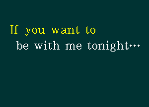 If you want to
be with me tonight-