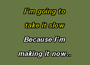 I 'm going to

take it slow
Because I '11?

making it no w..