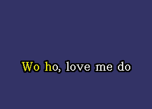 W0 ho, love me do