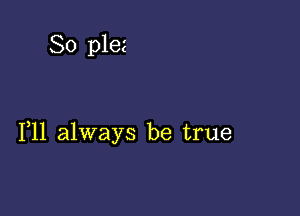 So plez

1,11 always be true