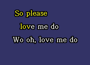 So please

love me do

W0 oh, love me do