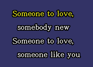 Someone to love,

somebody new

Someone to love,

someone like you