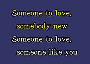 Someone to love,

somebody new

Someone to love,

someone like you