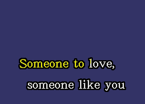 Someone to love,

someone like you