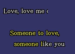 Love, love me (

Someone to love,

someone like you