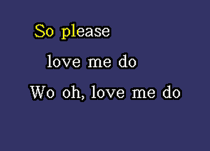 So please

love me do

W0 oh, love me do