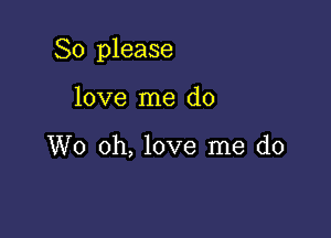 So please

love me do

W0 oh, love me do