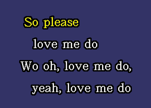 So please

love me do
W0 oh, love me do,

yeah, love me do