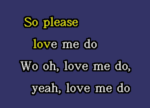 So please

love me do
W0 oh, love me do,

yeah, love me do