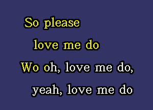 So please

love me do
W0 oh, love me do,

yeah, love me do