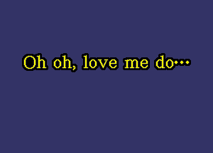 Oh oh, love me do.