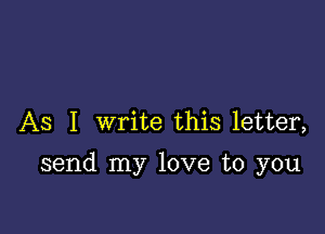 As I write this letter,

send my love to you