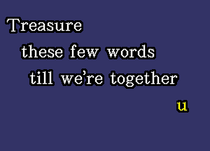 Treasure

these f eW words

till we re together

u