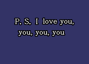 P. S. I love you,

you,you,you