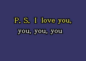 P. S. I love you,

you,you,you