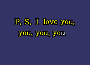 P. S. I love you,

you,you,you