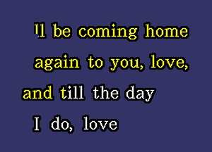 1.1 be coming home

again to you, love,
and till the day

I do, love