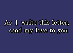 As I write this letter,

send my love to you