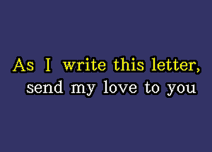 As I write this letter,

send my love to you