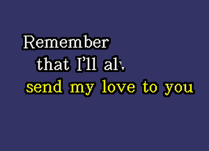 Remember
that P11 3112

send my love to you