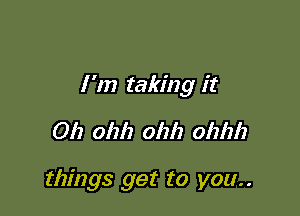 I '11) taking it

012 01111 ohh 0121212

things get to you..