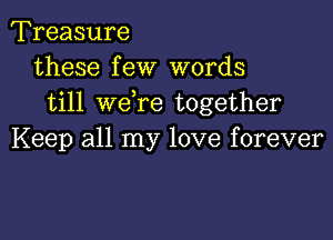 Treasure
these few words
till wdre together

Keep all my love forever