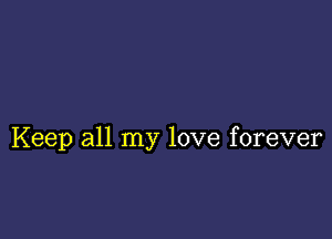 Keep all my love forever