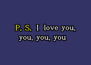 P. S. I love you,

you,you,you