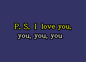 P. S. I love you,

you,you,you