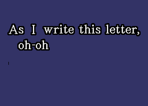 AS I write this letter,
oh-oh