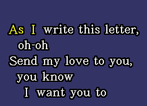 AS I write this letter,
oh-oh

Send my love to you,
you know
I want you to