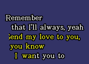 Remember
that 111 always, yeah

Send my love to you,
you know
I want you to