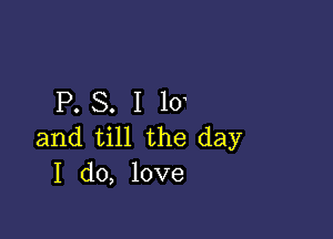 P. S. I 10

and till the day
I do, love